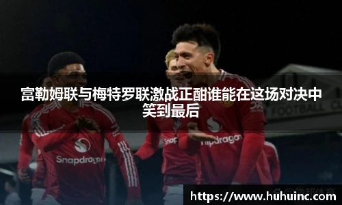 富勒姆联与梅特罗联激战正酣谁能在这场对决中笑到最后